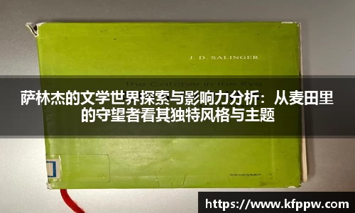萨林杰的文学世界探索与影响力分析：从麦田里的守望者看其独特风格与主题