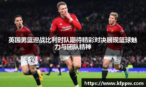 英国男篮迎战比利时队期待精彩对决展现篮球魅力与团队精神