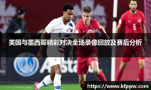 美国与墨西哥精彩对决全场录像回放及赛后分析