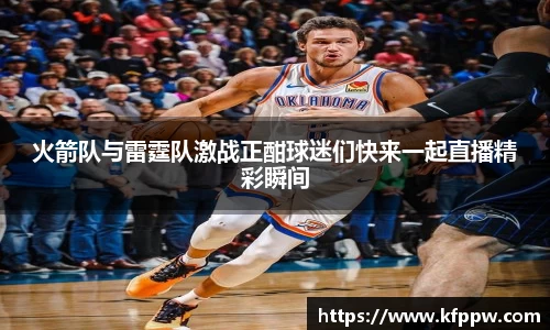 火箭队与雷霆队激战正酣球迷们快来一起直播精彩瞬间