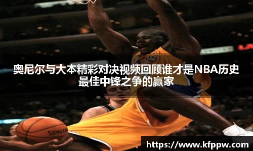 奥尼尔与大本精彩对决视频回顾谁才是NBA历史最佳中锋之争的赢家
