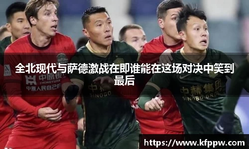 全北现代与萨德激战在即谁能在这场对决中笑到最后